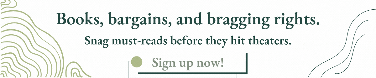 Books, bargains, and bragging rights. Snag must-reads before they hit theaters. Sign up now!